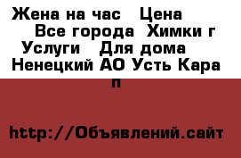 Жена на час › Цена ­ 3 000 - Все города, Химки г. Услуги » Для дома   . Ненецкий АО,Усть-Кара п.